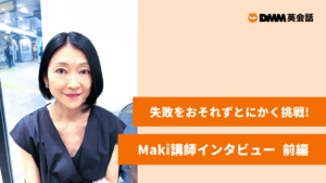 失敗をおそれずとにかく挑戦!Maki講師インタビュー 【前編】 失敗をおそれずとにかく挑戦!Maki講師インタビュー 【前編】