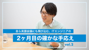 「何が分からないかが、分かるようになった」自ら英語会議にも飛び込む、大手IT企業エンジニアの2ヶ月目の確かな手応え 「何が分からないかが、分かるようになった」自ら英語会議にも飛び込む、大手IT企業エンジニアの2ヶ月目の確かな手応え