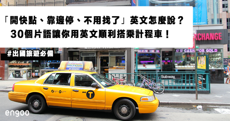 用英文怎麼說 開快點 靠邊停 不用找了 英文怎麼說 30個片語讓你用英文順利搭乘計程車 Engoo線上英文